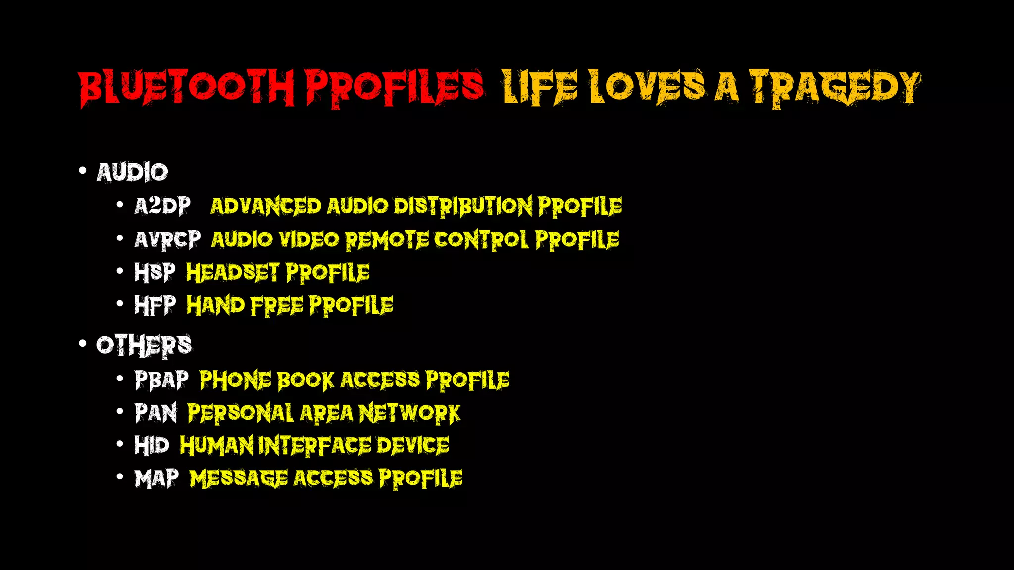 Bluetooth Profiles?life loves a tragedy
• Audio:
• A2dp ( advanced audio distribution profile
• Avrcp audio video remote control profile
• HSP headset profile
• HFP Hand free profile
• others
• PBAP Phone book access profile
• Pan Personal area network
• Hid human interface device
• Map message access profile
 