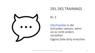 ZIEL DES TRAININGS
Nr. 3
Falschspieler in die
Schranken weisen, wenn
sie es nicht anders
verstehen
Eigene Ziele dirty erreichen
Dirk Hannemann, Training "Dirty Tricks der Rhetorik" Juni 2020 25
 
