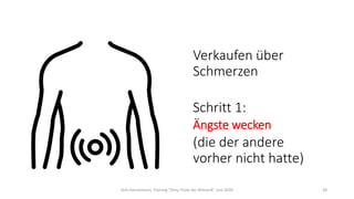 Verkaufen über
Schmerzen
Schritt 1:
Ängste wecken
(die der andere
vorher nicht hatte)
Dirk Hannemann, Training "Dirty Tricks der Rhetorik" Juni 2020 28
 