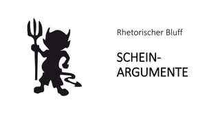 Rhetorischer Bluff
SCHEIN-
ARGUMENTE
 