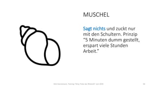 MUSCHEL
Sagt nichts und zuckt nur
mit den Schultern. Prinzip
“5 Minuten dumm gestellt,
erspart viele Stunden
Arbeit.”
Dirk Hannemann, Training "Dirty Tricks der Rhetorik" Juni 2020 50
 