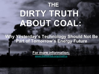 THE
      DIRTY TRUTH
      ABOUT COAL:
Why Yesterday’s Technology Should Not Be
    Part of Tomorrow’s Energy Future

           For more information:
            www.Sierraclub.org/coal/ca
 