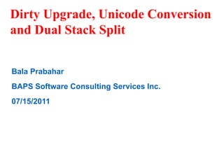 Dirty Upgrade, Unicode Conversion
and Dual Stack Split


Bala Prabahar
BAPS Software Consulting Services Inc.
07/15/2011
 