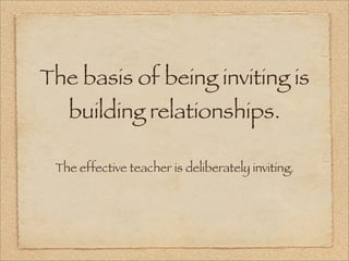 The basis of being inviting is
   building relationships.

 The effective teacher is deliberately inviting.
 