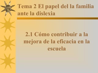 Tema 2 El papel del la familia
ante la dislexia
2.1 Cómo contribuir a la
mejora de la eficacia en la
escuela
 