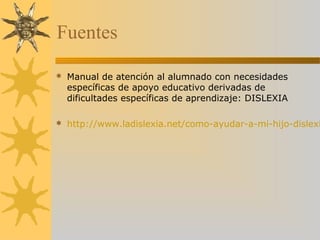 Fuentes
 Manual de atención al alumnado con necesidades
específicas de apoyo educativo derivadas de
dificultades específicas de aprendizaje: DISLEXIA
 http://www.ladislexia.net/como-ayudar-a-mi-hijo-dislexi
 