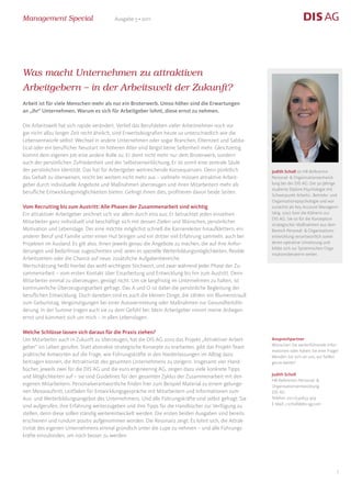 Management Special                       Ausgabe 5 • 2011




Was macht Unternehmen zu attraktiven
Arbeitgebern – in der Arbeitswelt der Zukunft?
Arbeit ist für viele Menschen mehr als nur ein Broterwerb. Umso höher sind die Erwartungen
an „ihr“ Unternehmen. Warum es sich für Arbeitgeber lohnt, diese ernst zu nehmen.

Die Arbeitswelt hat sich rapide verändert. Verlief das Berufsleben vieler Arbeitnehmer noch vor
gar nicht allzu langer Zeit recht ähnlich, sind Erwerbsbiografien heute so unterschiedlich wie die
Lebensentwürfe selbst: Wechsel in andere Unternehmen oder sogar Branchen, Elternzeit und Sabba-
tical oder ein beruflicher Neustart im höheren Alter sind längst keine Seltenheit mehr. Gleichzeitig
kommt dem eigenen Job eine andere Rolle zu: Er dient nicht mehr nur dem Broterwerb, sondern
auch der persönlichen Zufriedenheit und der Selbstverwirklichung. Er ist somit eine zentrale Säule
der persönlichen Identität. Das hat für Arbeitgeber weitreichende Konsequenzen. Denn pünktlich          Judith Scholl ist HR-Referentin
das Gehalt zu überweisen, reicht bei weitem nicht mehr aus – vielmehr müssen attraktive Arbeit-         Personal- & Organisationsentwick-
geber durch individuelle Angebote und Maßnahmen überzeugen und ihren Mitarbeitern mehr als              lung bei der DIS AG. Die 30-Jährige
                                                                                                        studierte Diplom-Psychologie mit
berufliche Entwicklungsmöglichkeiten bieten. Gelingt ihnen dies, profitieren davon beide Seiten.
                                                                                                        Schwerpunkt Arbeits-, Betriebs- und
                                                                                                        Organisationspsychologie und war
Vom Recruiting bis zum Austritt: Alle Phasen der Zusammenarbeit sind wichtig                            zunächst als Key Account Managerin
Ein attraktiver Arbeitgeber zeichnet sich vor allem durch eins aus: Er betrachtet jeden einzelnen       tätig. 2007 kam die Kölnerin zur
                                                                                                        DIS AG. Sie ist für die Konzeption
Mitarbeiter ganz individuell und beschäftigt sich mit dessen Zielen und Wünschen, persönlicher
                                                                                                        strategischer Maßnahmen aus dem
Motivation und Lebenslage. Der eine möchte möglichst schnell die Karriereleiter hinaufklettern, ein     Bereich Personal- & Organisations-
anderer Beruf und Familie unter einen Hut bringen und ein dritter viel Erfahrung sammeln, auch bei      entwicklung verantwortlich sowie
Projekten im Ausland. Es gilt also, ihnen jeweils genau die Angebote zu machen, die auf ihre Anfor-     deren operative Umsetzung und
                                                                                                        bildet sich zur Systemischen Orga-
derungen und Bedürfnisse zugeschnitten sind: seien es spezielle Weiterbildungsmöglichkeiten, flexible
                                                                                                        nisationsberaterin weiter.
Arbeitszeiten oder die Chance auf neue, zusätzliche Aufgabenbereiche.
Wertschätzung heißt hierbei das wohl wichtigste Stichwort, und zwar während jeder Phase der Zu-
sammenarbeit – vom ersten Kontakt über Einarbeitung und Entwicklung bis hin zum Austritt. Denn
Mitarbeiter einmal zu überzeugen, genügt nicht: Um sie langfristig im Unternehmen zu halten, ist
kontinuierliche Überzeugungsarbeit gefragt. Das A und O ist dabei die persönliche Begleitung der
beruflichen Entwicklung. Doch daneben sind es auch die kleinen Dinge, die zählen: ein Blumenstrauß
zum Geburtstag, Vergünstigungen bei einer Autovermietung oder Maßnahmen zur Gesundheitsför-
derung. In der Summe tragen auch sie zu dem Gefühl bei: Mein Arbeitgeber nimmt meine Anliegen
ernst und kümmert sich um mich – in allen Lebenslagen.

Welche Schlüsse lassen sich daraus für die Praxis ziehen?
Um Mitarbeiter auch in Zukunft zu überzeugen, hat die DIS AG 2010 das Projekt „Attraktiver Arbeit-      Ansprechpartner
                                                                                                        Wünschen Sie weiterführende Infor-
geber“ ins Leben gerufen. Statt abstrakte strategische Konzepte zu erarbeiten, gibt das Projekt-Team
                                                                                                        mationen oder haben Sie eine Frage?
praktische Antworten auf die Frage, wie Führungskräfte in den Niederlassungen im Alltag dazu            Wenden Sie sich an uns, wir helfen
beitragen können, die Attraktivität des gesamten Unternehmens zu steigern. Insgesamt vier Hand-         gerne weiter!
bücher, jeweils zwei für die DIS AG und die euro engineering AG, zeigen dazu viele konkrete Tipps
                                                                                                        Judith Scholl
und Möglichkeiten auf – sie sind Guidelines für den gesamten Zyklus der Zusammenarbeit mit den
                                                                                                        HR-Referentin Personal- &
eigenen Mitarbeitern. Personalverantwortliche finden hier zum Beispiel Material zu einem gelunge-       Organisationsentwicklung
nen Messeauftritt, Leitfäden für Entwicklungsgespräche mit Mitarbeitern und Informationen zum           DIS AG
Aus- und Weiterbildungsangebot des Unternehmens. Und alle Führungskräfte sind selbst gefragt: Sie       Telefon: 0211/530653-309
                                                                                                        E-Mail: j-scholl@dis-ag.com
sind aufgerufen, ihre Erfahrung weiterzugeben und ihre Tipps für die Handbücher zur Verfügung zu
stellen, denn diese sollen ständig weiterentwickelt werden. Die ersten beiden Ausgaben sind bereits
erschienen und rundum positiv aufgenommen worden. Die Resonanz zeigt: Es lohnt sich, die Attrak-
tivität des eigenen Unternehmens einmal gründlich unter die Lupe zu nehmen – und alle Führungs-
kräfte einzubinden, um noch besser zu werden.




                                                                                                                                          7
 