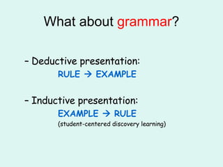 What about  grammar ? Deductive presentation: RULE    EXAMPLE Inductive presentation: EXAMPLE    RULE (student-centered discovery learning) 