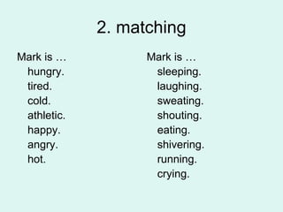 2. matching Mark is … hungry. tired. cold. athletic. happy. angry. hot. Mark is … sleeping. laughing. sweating. shouting. eating. shivering. running. crying. 