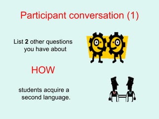 Participant conversation (1) List  2  other questions you have about  HOW students acquire a second language. 