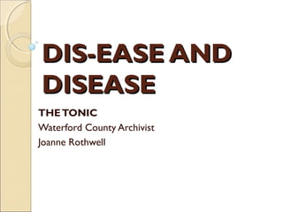 DIS-EASE AND
DISEASE
THE TONIC
Waterford County Archivist
Joanne Rothwell
 