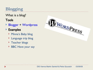 Blogging What is a blog?  Tools Blogger  +  Wordpress Examples Minna‘s Baby blog  Language trip blog Teacher blogs BBC Have your say 06/02/09 DIS Vienna Martin Sankofi & Petra Szucsich 