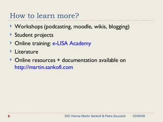How to learn more? Workshops (podcasting, moodle, wikis, blogging) Student projects Online training:  e-LISA Academy Literature Online resources + documentation available on  http://martin.sankofi.com 06/02/09 DIS Vienna Martin Sankofi & Petra Szucsich 
