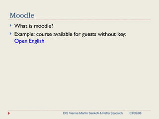 Moodle What is moodle? Example: course available for guests without key:  Open English 06/02/09 DIS Vienna Martin Sankofi & Petra Szucsich 