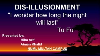 Presented by:
Hiba Arif
Aiman Khalid
NUML MULTAN CAMPUS
DIS-ILLUSIONMENT
“I wonder how long the night
will last”
Tu Fu
 