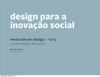design para a
                inovação social
                mestrado em design - ‘12’13
                universidade de aveiro
                gonçalo gomes
                fevereiro de 2013




Wednesday, February 27, 13
 