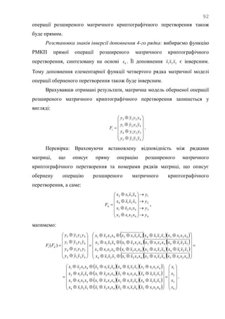 92
операції розширеного матричного криптографічного перетворення також
буде прямим.
Розстановка знаків інверсії доповнення 4-го рядка: вибираємо функцію
РМКП прямої операції розширеного матричного криптографічного
перетворення, синтезовану на основі 4x . Її доповнення 321 xxx є інверсним.
Тому доповнення елементарної функції четвертого рядка матричної моделі
операції оберненого перетворення також буде інверсним.
Врахувавши отримані результати, матрична модель оберненої операції
розширеного матричного криптографічного перетворення запишеться у
вигляді:



















4312
3214
4321
4213
yyyy
yyyy
yyyy
yyyy
Fi .
Перевірка: Враховуючи встановлену відповідність між рядками
матриці, що описує пряму операцію розширеного матричного
криптографічного перетворення та номерами рядків матриці, що описує
обернену операцію розширеного матричного криптографічного
перетворення, а саме:
4
3
2
1
4213
4321
3214
4312
y
y
y
y
xxxx
xxxx
xxxx
xxxx
Fd






















 ,
матимемо:
   
   
   
   







































4213431243213214
3214431243214213
3214421343214312
4213321443124321
4312
3214
4321
4213
)(
xxxxxxxxxxxxxxxx
xxxxxxxxxxxxxxxx
xxxxxxxxxxxxxxxx
xxxxxxxxxxxxxxxx
yyyy
yyyy
yyyy
yyyy
FF di
   
   
   
    

































4
3
2
1
4213431243213214
3214431243214213
3214421343214312
4213321443124321
x
x
x
x
xxxxxxxxxxxxxxxx
xxxxxxxxxxxxxxxx
xxxxxxxxxxxxxxxx
xxxxxxxxxxxxxxxx
.
 