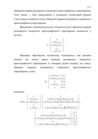 102
оберненої операції розширеного матричного криптографічного перетворення.
Тому змінна 2y буде інвертованою у доповненні елементарної функції
п‘ятого рядка матричної моделі оберненої операції розширеного матричного
криптографічного перетворення.
Врахувавши отримані результати, матрична модель оберненої операції
розширеного матричного криптографічного перетворення запишеться у
вигляді:




















214
5
54312
5321
3
yyy
y
yyyyy
yyyy
y
Fi .
Перевірка: Враховуючи встановлену відповідність між рядками
матриці, що описує пряму операцію розширеного матричного
криптографічного перетворення та номерами рядків матриці, що описує
обернену операцію розширеного матричного криптографічного
перетворення, а саме:
5
4
3
2
1
4
325
1
54213
4312
y
y
y
y
y
x
xxx
x
xxxxx
xxxx
Fd
























 ,
матимемо:
 
   
  









































542134312325
4
32544312154213
45421314312
1
214
5
54312
5321
3
)(
xxxxxxxxxxxx
x
xxxxxxxxxxxxxx
xxxxxxxxxxx
x
yyy
y
yyyyy
yyyy
y
FF di
 
   
   




































5
4
3
2
1
542134312325
4
32544312154213
45421314312
1
x
x
x
x
x
xxxxxxxxxxxx
x
xxxxxxxxxxxxxx
xxxxxxxxxxx
x
.
 