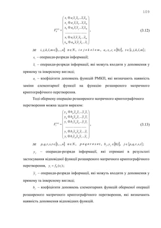 109


























lkjimm
mkjill
mljikk
mlkijj
mlkjii
n
d
xxxxax
xxxxax
xxxxax
xxxxax
xxxxax
F
~...~~~
~...~~~
...........................
~~...~~
~~...~~
~~...~~
)(
, (3.12)
де  nmlkji ,...,1,,,,  Nn , mlkji  ,  1,0,, ttt cxa ,  mlkjit ,,,, ;
tx – операнди-розряди інформації;
tx~ – операнди-розряди інформації, які можуть входити у доповнення у
прямому та інверсному вигляді;
ta – коефіцієнти доповнень функцій РМКП, які визначають наявність
заміни елементарної функції на функцію розширеного матричного
криптографічного перетворення.
Тоді обернену операцію розширеного матричного криптографічного
перетворення можна задати виразом:


























srqptt
trqpss
tsqprr
tsrpqq
tsrqpp
n
i
yyyyby
yyyyby
yyyyby
yyyyby
yyyyby
F
~...~~~
~...~~~
..........................
~~...~~
~~...~~
~~...~~
)(
, (3.13)
де  ntsrqp ,...,1,,,,  Nn , tsrqp  ,  1,0, jj yb ,  tsrqpj ,,,, ;
jy – операнди-розряди інформації, які отримані в результаті
застосування відповідної функції розширеного матричного криптографічного
перетворення, )( iKi xfy  ;
jy~ – операнди-розряди інформації, які можуть входити у доповнення у
прямому та інверсному вигляді;
jb – коефіцієнти доповнень елементарних функцій оберненої операції
розширеного матричного криптографічного перетворення, які визначають
наявність доповнення відповідних функцій.
 