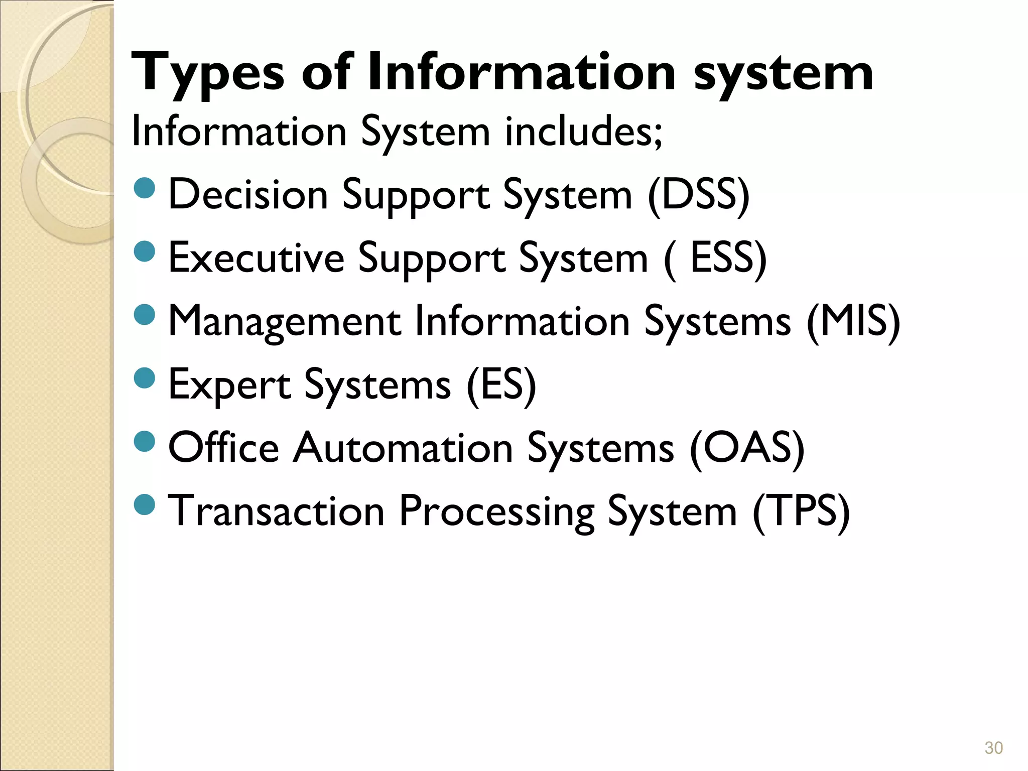Types of Information system
Information System includes;
Decision Support System (DSS)
Executive Support System ( ESS)
Management Information Systems (MIS)
Expert Systems (ES)
Office Automation Systems (OAS)
Transaction Processing System (TPS)
30
 