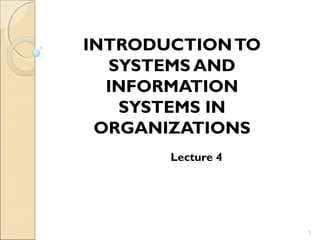 INTRODUCTIONTO
SYSTEMS AND
INFORMATION
SYSTEMS IN
ORGANIZATIONS
Lecture 4
1
 