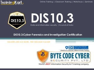 DIS10.3Data and Information security | Council of India
DIS10.3:Cyber Forensics and Investigation Certification
HACKERS ARE NOT BORN, THEY BECOME HACKER
Online Training | Classroom Training |Workshops | Seminars
 