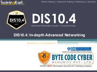 DIS10.4Data and Information security | Council of India
DIS10.4: In-depth Advanced Networking
Networking is for Networkers !!!!!
Online Training | Classroom Training |Workshops | Seminars
 