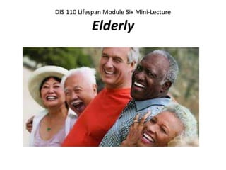 DIS 110 Lifespan Module Six Mini-Lecture
Elderly
 