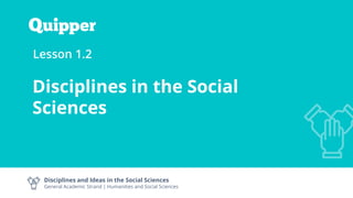 Disciplines and Ideas in the Social Sciences
General Academic Strand | Humanities and Social Sciences
Lesson 1.2
Disciplines in the Social
Sciences
 