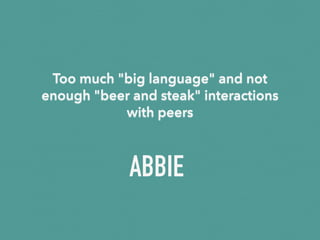 Too much "big language" and not
enough "beer and steak" interactions
with peers
ABBIE
 