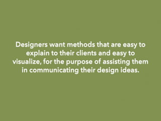 Designers want methods that are easy to
explain to their clients and easy to
visualize, for the purpose of assisting them
in communicating their design ideas.
 