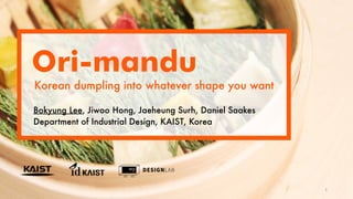 Korean dumpling into whatever shape you want
Bokyung Lee, Jiwoo Hong, Jaeheung Surh, Daniel Saakes
Department of Industrial Design, KAIST, Korea
Ori-mandu
1
 