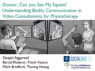 Doctor, Can you See My Squats?
Understanding Bodily Communication in
Video Consultations for Physiotherapy
Deepti Aggarwal
Bernd Ploderer, Frank Vetere,
Mark Bradford, Thuong Hoang
 