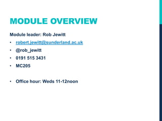 MODULE OVERVIEW
Module leader: Rob Jewitt
• robert.jewitt@sunderland.ac.uk
• @rob_jewitt
• 0191 515 3431
• MC205
• Office hour: Monday 11-12noon
 