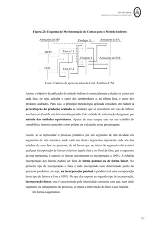 INVENTÁRIOS
ORDEM DOS CONTABILISTAS CERTIFICADOS
123
	 	
123	
	
ofício circulado refere que “é aceitável, também para efeitos fiscais, que o registo
contabilístico em SIP possa ser efetuado, pelo menos, no final de cada mês”
Assim, para efeitos contabilísticos e fiscais, no que à aplicação do método do retalho diz
respeito, recomenda-se que a entidade recolha provas periódicas do valor da margem, de
preferência por tipo de produto e calcule periodicamente a margem média, dado que a
mesma pode sofrer oscilações com o tempo.
No sentido de existir uma melhor gestão dos inventários, mas também para efeitos
contabilísticos e fiscais, para melhor suporte da aplicação do SIP, será ainda importante
que a entidade controle as quantidades de inventários, através de registos extra
contabilísticos ou contagens periódicas (aceitável pela AT de forma mensal) e aplique a
mensuração aos bens constantes da contagem, para que possa a contabilidade efetuar o
lançamento de apuramento do CMV.
Para melhor compreensão, do agora explanado, considere-se o mesmo exemplo anterior,
mas com o conhecimento de que através da análise do software de vendas e após
contagem física ou registo extra contabilístico percebeu-se que as vendas dizem respeito
aos seguintes produtos:
Produto	 Valor	Vendido	 Quantidade	Vendida	 Quantidades	em	stock	final	
Bem	A 	 						75.000,00	€	
	 																						15.000,00	
uni
			 														9.998,75	
uni
			
Bem	
B 	 						69.000,00	€	
	 																						20.000,00	
un
un 			 											14.999,00	
uni
			
Bem	
C 	 						95.000,00	€	
	 																						47.500,00	
uni
			 														4.622,00	
uni
			
Bem	
D 	 						72.000,00	€	
	 																						20.000,00	
un
un 			 														5.378,00	
uni
			
Bem	
E 	 						49.000,00	€	
	 																						10.000,00	
un
un 			 														3.501,00	
uni
			
Bem	
F 	 						64.000,00	€	
	 																						16.000,00	
un
un 			 														5.000,00	
uni
			
Bem	
G 	 						76.000,00	€		 																						19.000,00	uni			 														5.000,00	uni			
TOTAL	 				500.000,00	€		
	 	
Pelo que, através da aplicação da percentagem da margem em 20% consegue-se calcular
o custo das mercadorias vendidas e efetuar a mensuração do stock final efetuando os
seguintes cálculos:
 