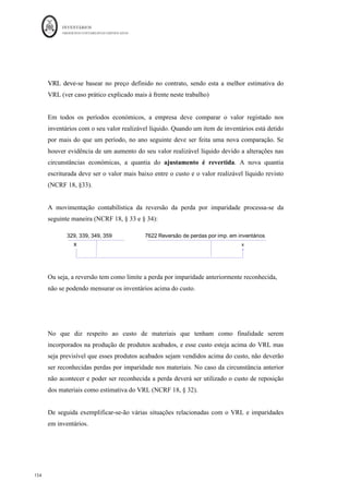 INVENTÁRIOS
ORDEM DOS CONTABILISTAS CERTIFICADOS
150
	 	
150	
	
período a fábrica lançou em produção 30.000 unidades de peças tipo I, tendo obtido 540
unidades com defeito que pesaram 378 kgs. Os gastos com o consumo de matérias-
primas e os gastos de conversão foram respetivamente de 268.600€ e 184.520€. Pretende-
se calcular o Custo dos Produtos Acabados.
A percentagem de produtos defeituosos é: 540/30.000 = 1,8%. Ou seja, esta percentagem
ultrapassa o valor dos produtos defeituosos normais em 0,8%. Em termos de quantidades
teremos:
- Produtos defeituosos normais: 1%*30.000 = 300 peças
- Produtos defeituosos anormais: 0,8%*30.000 = 240 peças
Como as peças defeituosas têm valor realizável líquido, então às peças defeituosas
normais terá de ser aplicado o critério do lucro nulo. No entanto, dado que o valor
realizável é efetuado ao quilograma, terá de ser efetuada a conversão: 300*378/540 = 210
Kgs.
Assim, os produtos defeituosos normais terão um valor de 210*8 = 1.680 euros.
Este valor é retirado aos custos para efeitos de valorização dos outros produtos. O cálculo
do custo unitário dos outros produtos vem:
(268.600 + 184.520-1.680)/(30.000 – 540+240) = € 15,2/Peça
Em esquema da conta da produção vem:
Fabricação	
EIPVF		 																									-			€		 CIPA	 				447.792,00	€		
	
		 [(30000-540)]	 *15,2)	
MP	 				268.600,00	€		
	 	
GC	 				184.520,00	€		 QN	 										1.680,00	€		
	
		 (210	kgs*8)	
	
	
		 QA	 										3.648,00	€	
	
		 		 (240	p
Z[as*15,2) 	
	
				453.120,00	€		
	
				453.120,00	€		
 