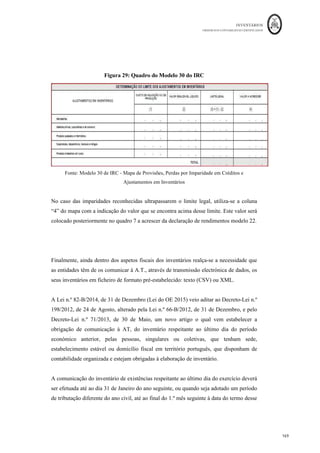 INVENTÁRIOS
ORDEM DOS CONTABILISTAS CERTIFICADOS
165
	 	
165	
	
ar = 120.000*6%*10/12 = € 6.000,00, no entanto, como o financiamento
é apenas de 100.000 euros, o montante máximo que poderá ser capitalizado é de:
100.000*6%*10/12 = 5.000 euros. O valor deste inventário será portanto de: 50.000 +
120.000 + 5000 = € 125.000,00
Assim, se a empresa optar por considerar estes custos como gastos fiscais terá de colocar
a deduzir o valor de € 5.000 no campo 775 da Mod. 22 do período N. No momento da
venda, para além do lançamento do reconhecimento da venda, terá de efetuar o
lançamento da variação dos inventários da produção como se segue:
Conta Descrição da Conta Débito Crédito
34	 Pro
dutos	A
babados 	 		 			125.000,00	€		
731	 VIP	-	Prod	Acabados		 			125.000,00	€		 		
		 		 		 		
No entanto, o valor de €5.000,00 terá de ser acrescido neste período no campo 752 da
Dec. Mod. 22.
No que diz respeito aos custos padrões, “sempre que a utilização de custos padrões
conduza a desvios significativos, a Autoridade Tributária e Aduaneira pode efetuar as
correções adequadas, tendo em conta o campo de aplicação dos mesmos, o montante das
vendas e dos inventários finais e o grau de rotação dos inventários”(art. 26º, n.º 3). Pelo
que mais uma vez se recomenda rigor e revisão periódica das fichas de custo padrão,
assim como, tal como mencionado em capítulo anterior, a correção dos custos da
produção e consequentemente dos inventários no caso dos desvios serem considerados
significativos.
Quanto ao método do retalho o n.º 5 do mesmo artigo refere “só é aceite nos sectores de
actividade em que o cálculo do custo de aquisição ou de produção se torne
excessivamente oneroso ou não possa ser apurado com razoável rigor, podendo a
margem normal de lucro, nos casos de não ser facilmente determinável, ser substituída
por uma dedução não superior a 20% do preço de venda.”
 