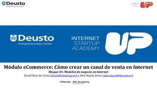 Módulo eCommerce: Cómo crear un canal de venta en Internet
Bloque 01: Modelos de negocio en Internet
David Ruiz de Uceta (druiz@smartup.es) y Alex Rayón Jerez (alex.rayon@deusto.es)
 