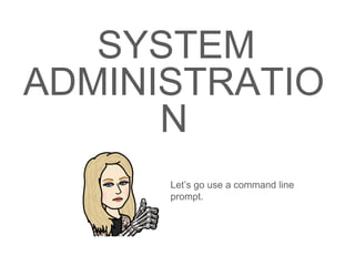 SYSTEM
ADMINISTRATIO
N
Let’s go use a command line
prompt.
 