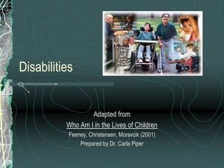 Disabilities


                  Adapted from
          Who Am I in the Lives of Children
           Feeney, Christensen, Moravcik (2001)
               Prepared by Dr. Carla Piper
 