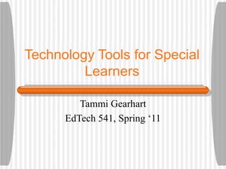 Technology Tools for Special Learners Tammi Gearhart EdTech 541, Spring ‘11 