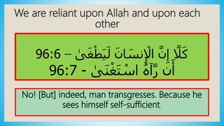 We are reliant upon Allah and upon each
other
َ‫ان‬ َ‫نس‬ِ ْ‫اْل‬ َّ‫ن‬ِ‫إ‬ َّ‫ًل‬َ‫ك‬‫ى‬َ‫غ‬ْ‫ط‬َ‫ي‬َ‫ل‬–96:6
ُ‫ه‬‫آ‬َّ‫ر‬ ‫ن‬َ‫أ‬‫ى‬َ‫ن‬ْ‫غ‬َ‫ت‬ ْ‫اس‬-96:7
No! [But] indeed, man transgresses. Because he
sees himself self-sufficient.
 