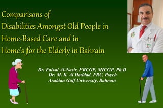 Comparisons of
Disabilities Amongst Old People in
Home-Based Care and in
Home’s for the Elderly in Bahrain
Dr. Faisal Al-Nasir, FRCGP, MICGP, Ph.D
Dr. M. K. Al Haddad, FRC, Psych
Arabian Gulf University, Bahrain
 