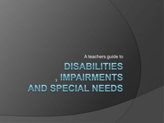 Disabilities , Impairments and special needs A teachers guide to 