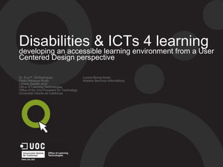 Disabilities & ICTs 4 learning
developing an accessible learning environment from a User
Centered Design perspective
Dr. Eva P. Gil-Rodríguez
Pablo Rebaque Rivas
Llorenç Sabaté Jardí
Office of Learning Technologies
Office of the Vice President for Technology
Universitat Oberta de Catalunya
Lorena Bourg-Arceo
Ariadna Servicios Informáticos
 
