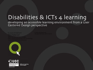 Disabilities & ICTs 4 learning developing an accessible learning environment from a User Centered Design perspective Dr. Eva P. Gil-Rodríguez Pablo Rebaque Rivas Llorenç Sabaté Jardí Office of Learning Technologies Office of the Vice President for Technology Universitat Oberta de Catalunya Lorena Bourg-Arceo Ariadna Servicios Informáticos 