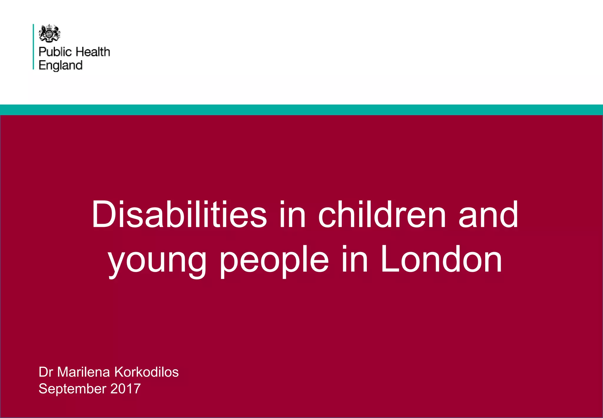 Disabilities in children and
young people in London
Dr Marilena Korkodilos
September 2017
 