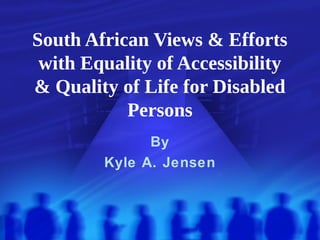 South African Views & Efforts
with Equality of Accessibility
& Quality of Life for Disabled
Persons
By
Kyle A. Jensen
 