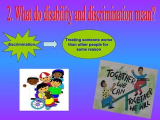 2. What do disability and discrimination mean? discrimination Treating someone worse than other people for  some reason 