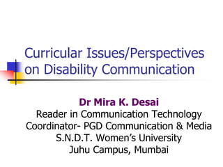 Curricular Issues/Perspectives
on Disability Communication
Dr Mira K. Desai
Reader in Communication Technology
Coordinator- PGD Communication & Media
S.N.D.T. Women‟s University
Juhu Campus, Mumbai
 